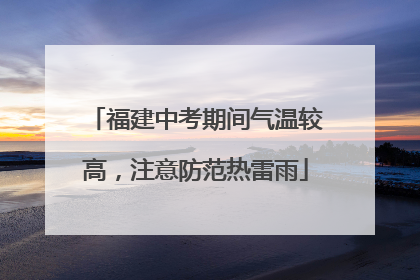 福建中考期间气温较高，注意防范热雷雨