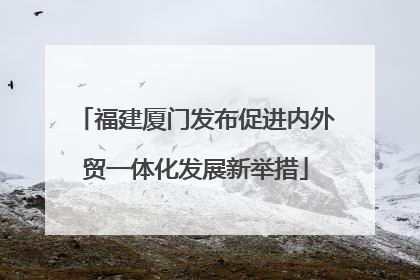 福建厦门发布促进内外贸一体化发展新举措