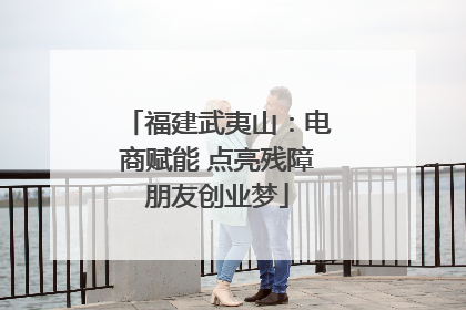 福建武夷山：电商赋能 点亮残障朋友创业梦
