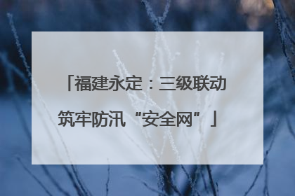 福建永定：三级联动筑牢防汛“安全网”