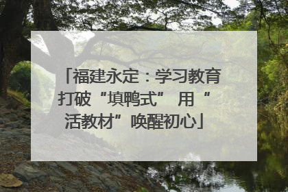 福建永定：学习教育打破“填鸭式” 用“活教材”唤醒初心