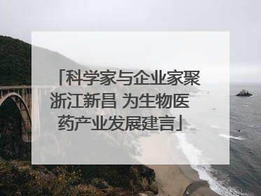 科学家与企业家聚浙江新昌 为生物医药产业发展建言