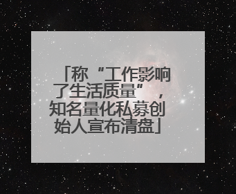 称“工作影响了生活质量”，知名量化私募创始人宣布清盘