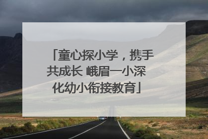 童心探小学，携手共成长 峨眉一小深化幼小衔接教育