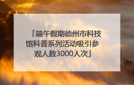 端午假期德州市科技馆科普系列活动吸引参观人数3000人次