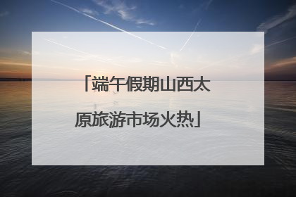 端午假期山西太原旅游市场火热