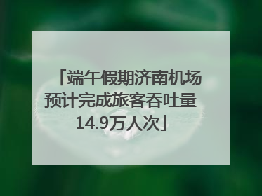端午假期济南机场预计完成旅客吞吐量14.9万人次