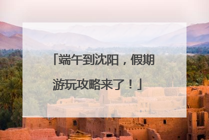 端午到沈阳，假期游玩攻略来了！