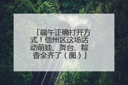 端午正确打开方式！信州区这场活动萌娃、舞台、粽香全齐了（图）