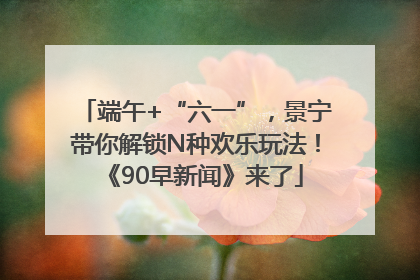 端午+“六一”，景宁带你解锁N种欢乐玩法！《90早新闻》来了