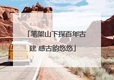 笔架山下探百年古建 感古韵悠悠