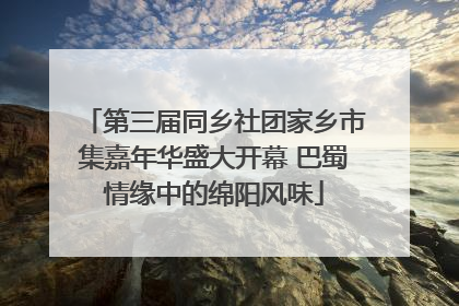 第三届同乡社团家乡市集嘉年华盛大开幕 巴蜀情缘中的绵阳风味