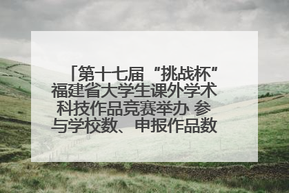 第十七届“挑战杯”福建省大学生课外学术科技作品竞赛举办 参与学校数、申报作品数创历史新高