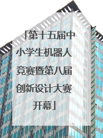 第十五届中小学生机器人竞赛暨第八届创新设计大赛开幕