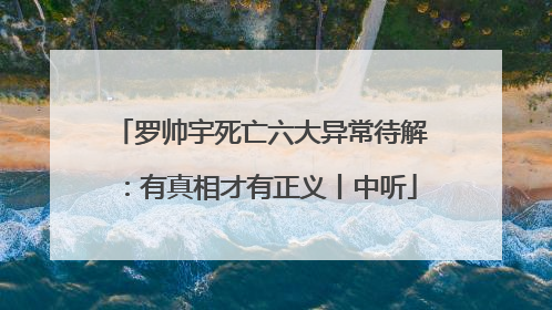 罗帅宇死亡六大异常待解：有真相才有正义丨中听