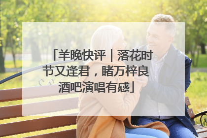 羊晚快评｜落花时节又逢君，睹万梓良酒吧演唱有感