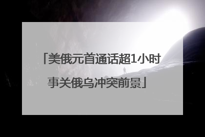 美俄元首通话超1小时 事关俄乌冲突前景
