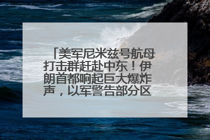 美军尼米兹号航母打击群赶赴中东！伊朗首都响起巨大爆炸声，以军警告部分区域民众紧急撤离