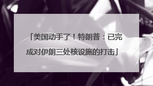 美国动手了！特朗普：已完成对伊朗三处核设施的打击