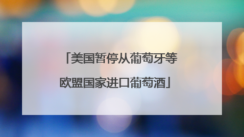 美国暂停从葡萄牙等欧盟国家进口葡萄酒