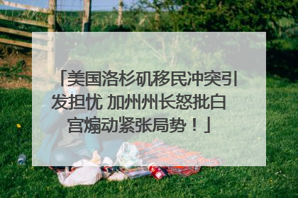 美国洛杉矶移民冲突引发担忧 加州州长怒批白宫煽动紧张局势！