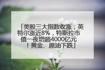 美股三大指数收涨，英特尔涨近8%，特斯拉市值一夜增超4000亿元！黄金、原油下跌