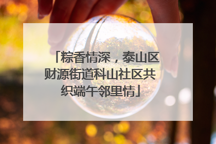 粽香情深，泰山区财源街道科山社区共织端午邻里情