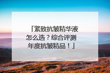 紧致抗皱精华液怎么选？综合评测年度抗皱精品！