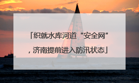 织就水库河道“安全网”，济南提前进入防汛状态