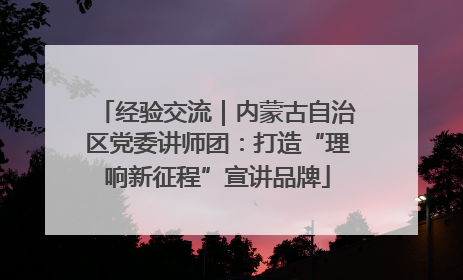 经验交流｜内蒙古自治区党委讲师团：打造“理响新征程”宣讲品牌
