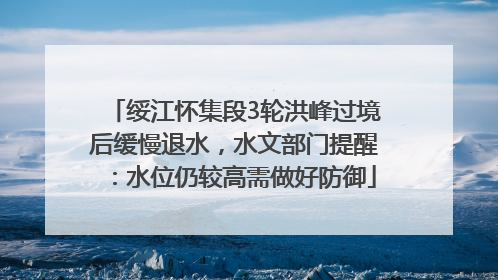 绥江怀集段3轮洪峰过境后缓慢退水，水文部门提醒：水位仍较高需做好防御