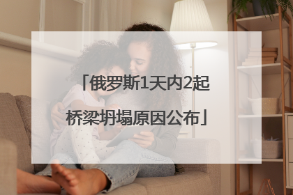 俄罗斯1天内2起桥梁坍塌原因公布