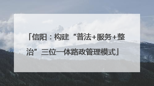 信阳：构建“普法+服务+整治”三位一体路政管理模式