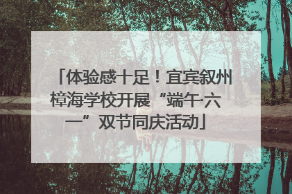 体验感十足！宜宾叙州樟海学校开展“端午·六一”双节同庆活动