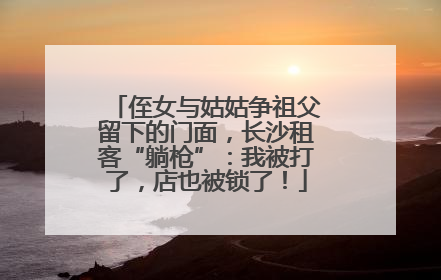 侄女与姑姑争祖父留下的门面，长沙租客“躺枪”：我被打了，店也被锁了！