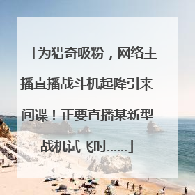 为猎奇吸粉，网络主播直播战斗机起降引来间谍！正要直播某新型战机试飞时……