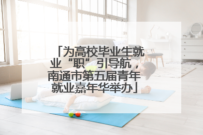 为高校毕业生就业“职”引导航，南通市第五届青年就业嘉年华举办