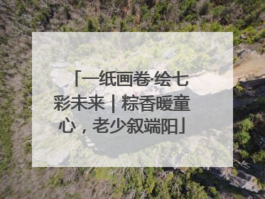 一纸画卷·绘七彩未来|粽香暖童心,老少叙端阳