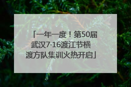 一年一度！第50届武汉7·16渡江节横渡方队集训火热开启
