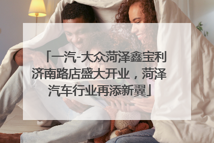 一汽-大众菏泽鑫宝利济南路店盛大开业，菏泽汽车行业再添新翼