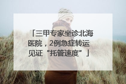 三甲专家坐诊北海医院，2例急症转运见证“托管速度”