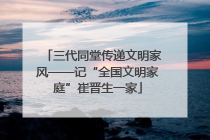 三代同堂传递文明家风——记“全国文明家庭”崔晋生一家