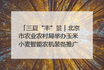 三夏“丰”景｜北京市农业农村局举办玉米小麦智能农机装备推广“田间日”活动