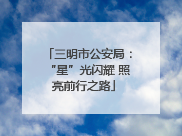 三明市公安局：“星”光闪耀 照亮前行之路