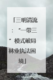 三明清流：“一带三”模式破局林业执法困境
