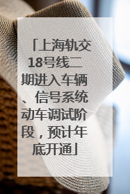 上海轨交18号线二期进入车辆、信号系统动车调试阶段，预计年底开通
