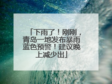 下雨了！刚刚，青岛一地发布暴雨蓝色预警！建议晚上减少出