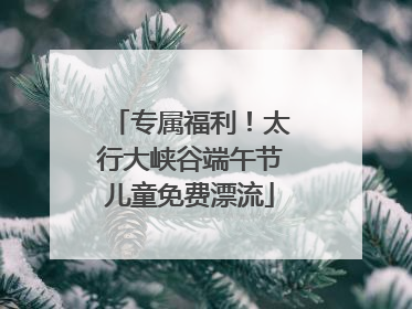 专属福利！太行大峡谷端午节儿童免费漂流