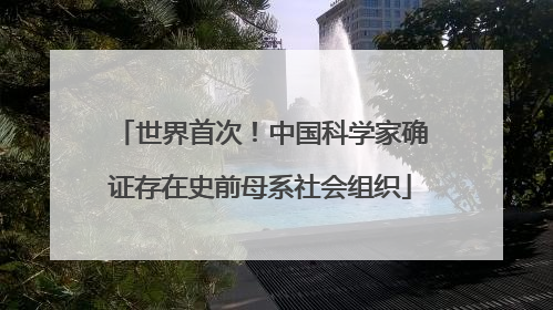 世界首次！中国科学家确证存在史前母系社会组织