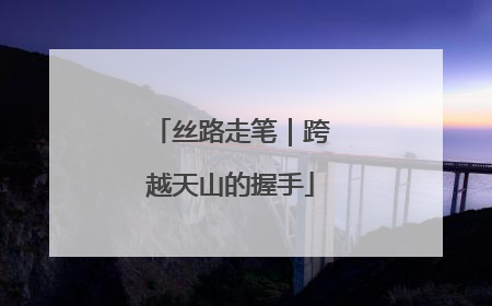 丝路走笔｜跨越天山的握手